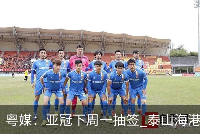 粤媒：亚冠下周一抽签 泰山海港第1档广州第2档